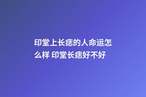 印堂上长痣的人命运怎么样 印堂长痣好不好